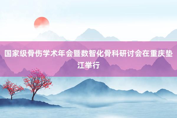 国家级骨伤学术年会暨数智化骨科研讨会在重庆垫江举行