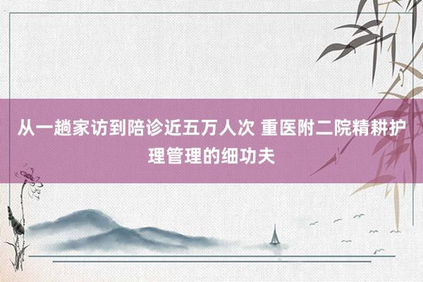从一趟家访到陪诊近五万人次 重医附二院精耕护理管理的细功夫