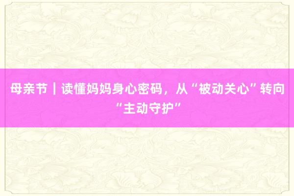 母亲节｜读懂妈妈身心密码，从“被动关心”转向“主动守护”