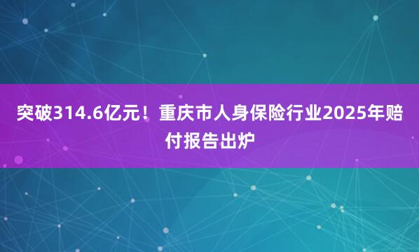 突破314.6亿元！重庆市人身保险行业2025年赔付报告出炉