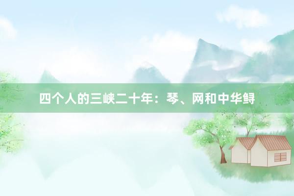四个人的三峡二十年：琴、网和中华鲟