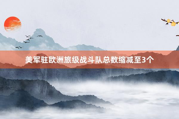 美军驻欧洲旅级战斗队总数缩减至3个