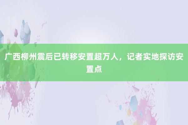 广西柳州震后已转移安置超万人，记者实地探访安置点