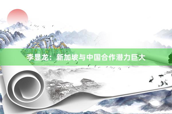 李显龙：新加坡与中国合作潜力巨大