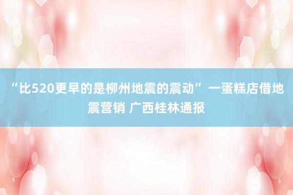 “比520更早的是柳州地震的震动” 一蛋糕店借地震营销 广西桂林通报