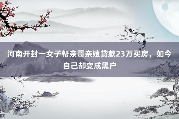 河南开封一女子帮亲哥亲嫂贷款23万买房，如今自己却变成黑户