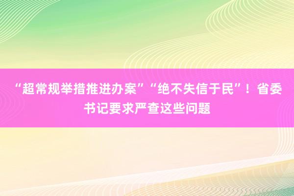 “超常规举措推进办案”“绝不失信于民”！省委书记要求严查这些问题