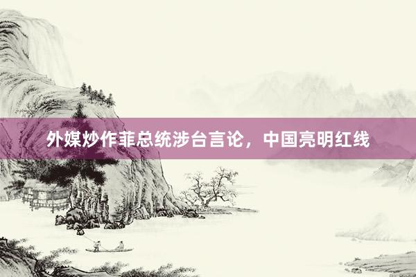 外媒炒作菲总统涉台言论，中国亮明红线