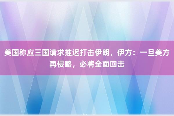 美国称应三国请求推迟打击伊朗，伊方：一旦美方再侵略，必将全面回击